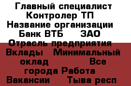 Главный специалист/Контролер ТП › Название организации ­ Банк ВТБ 24, ЗАО › Отрасль предприятия ­ Вклады › Минимальный оклад ­ 30 000 - Все города Работа » Вакансии   . Тыва респ.